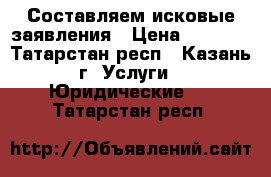 Составляем исковые заявления › Цена ­ 3 000 - Татарстан респ., Казань г. Услуги » Юридические   . Татарстан респ.